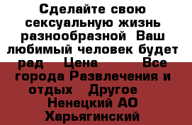 Сделайте свою сексуальную жизнь разнообразной! Ваш любимый человек будет рад. › Цена ­ 150 - Все города Развлечения и отдых » Другое   . Ненецкий АО,Харьягинский п.